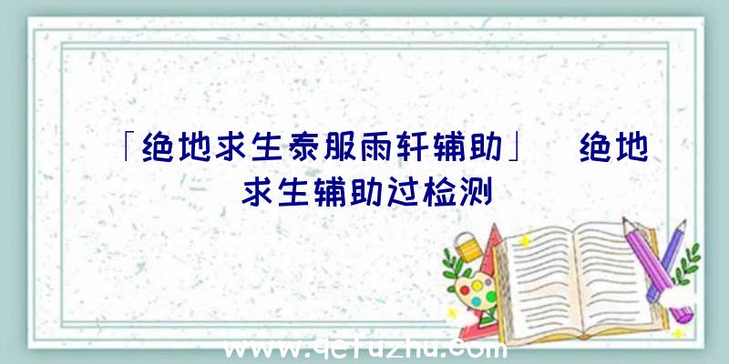 「绝地求生泰服雨轩辅助」|绝地求生辅助过检测